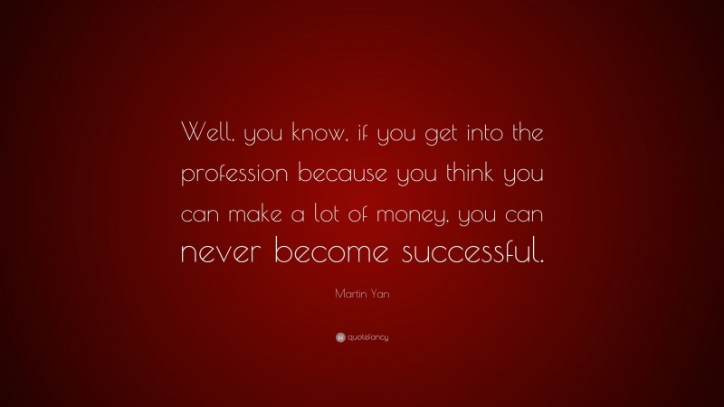 Martin Yan Quote: “Well, you know, if you get into the profession because you think you can make a lot of money, you can never become successful.”