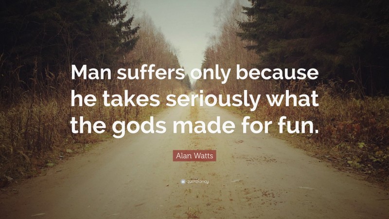 Alan Watts Quote: “Man suffers only because he takes seriously what the gods made for fun.”