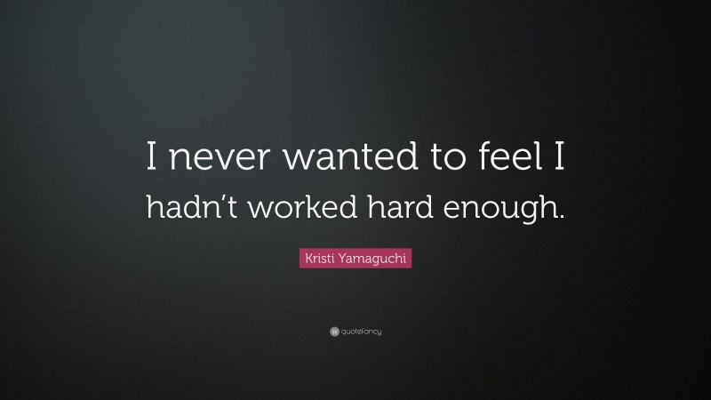 Kristi Yamaguchi Quote: “I never wanted to feel I hadn’t worked hard enough.”