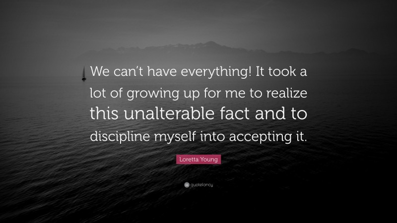 Loretta Young Quote: “We can’t have everything! It took a lot of growing up for me to realize this unalterable fact and to discipline myself into accepting it.”
