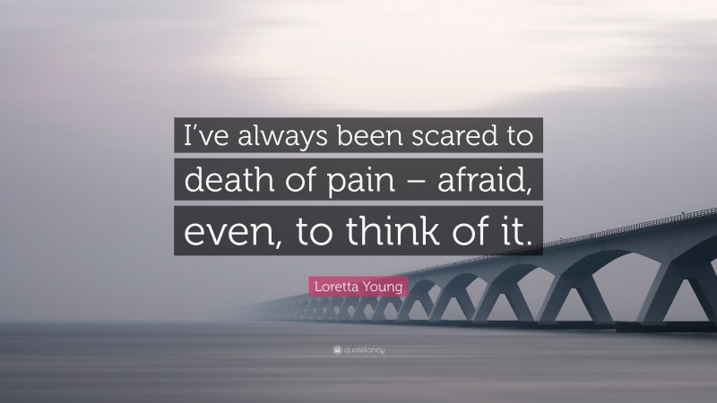 Loretta Young Quote: “I’ve always been scared to death of pain – afraid, even, to think of it.”