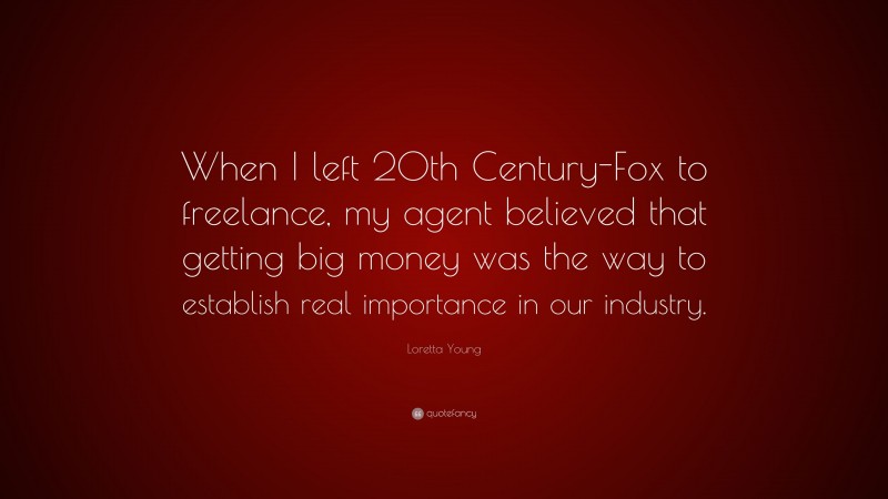 Loretta Young Quote: “When I left 20th Century-Fox to freelance, my agent believed that getting big money was the way to establish real importance in our industry.”