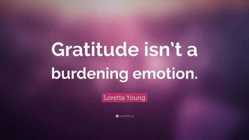 Loretta Young Quote: “Gratitude isn’t a burdening emotion.”