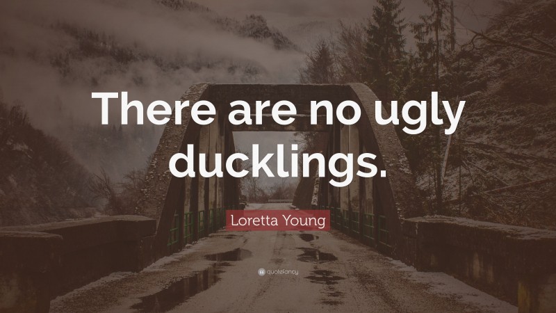 Loretta Young Quote: “There are no ugly ducklings.”
