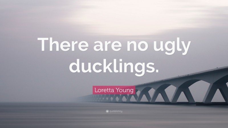 Loretta Young Quote: “There are no ugly ducklings.”