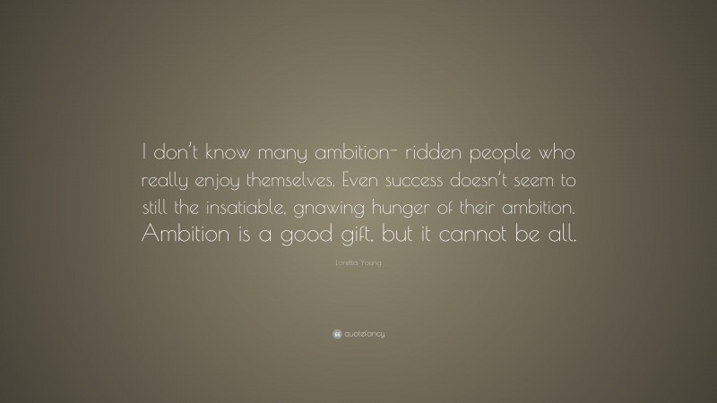 Loretta Young Quote: “I don’t know many ambition- ridden people who really enjoy themselves. Even success doesn’t seem to still the insatiable, gnawing hunger of their ambition. Ambition is a good gift, but it cannot be all.”