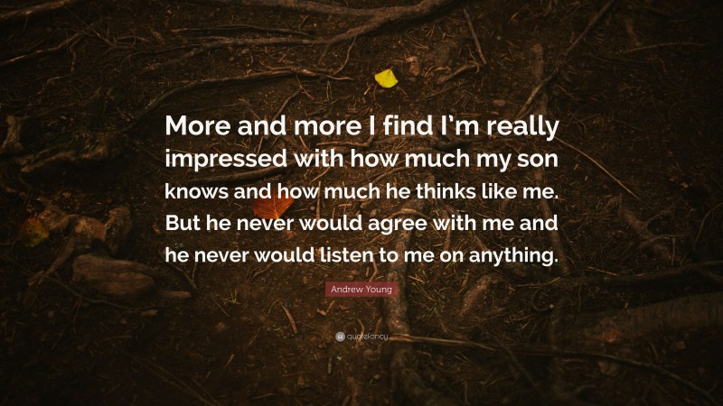 Andrew Young Quote: “More and more I find I’m really impressed with how much my son knows and how much he thinks like me. But he never would agree with me and he never would listen to me on anything.”