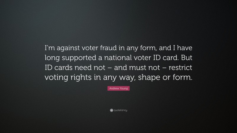 Andrew Young Quote: “I’m against voter fraud in any form, and I have long supported a national voter ID card. But ID cards need not – and must not – restrict voting rights in any way, shape or form.”