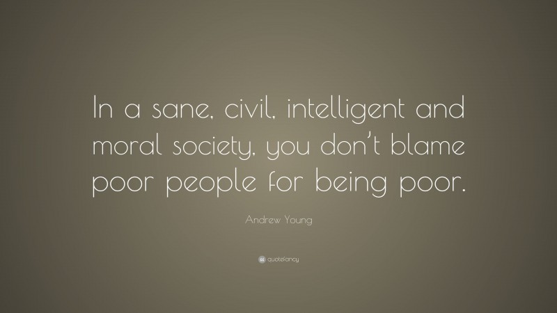 Andrew Young Quote: “In a sane, civil, intelligent and moral society, you don’t blame poor people for being poor.”