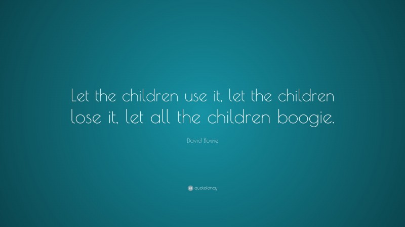 David Bowie Quote: “Let the children use it, let the children lose it, let all the children boogie.”