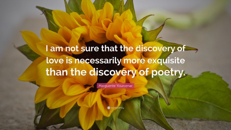 Marguerite Yourcenar Quote: “I am not sure that the discovery of love is necessarily more exquisite than the discovery of poetry.”