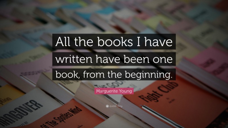 Marguerite Young Quote: “All the books I have written have been one book, from the beginning.”