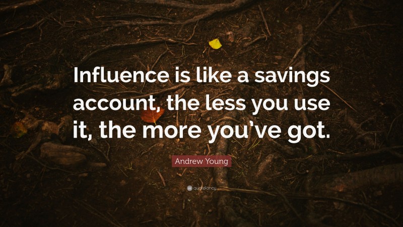 Andrew Young Quote: “Influence is like a savings account, the less you use it, the more you’ve got.”