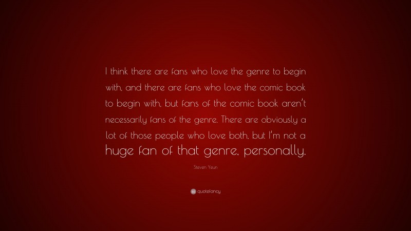 Steven Yeun Quote: “I think there are fans who love the genre to begin with, and there are fans who love the comic book to begin with, but fans of the comic book aren’t necessarily fans of the genre. There are obviously a lot of those people who love both, but I’m not a huge fan of that genre, personally.”