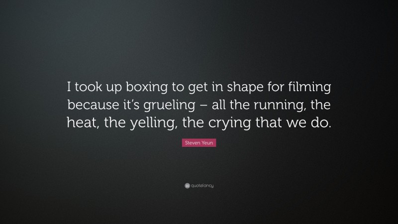 Steven Yeun Quote: “I took up boxing to get in shape for filming because it’s grueling – all the running, the heat, the yelling, the crying that we do.”