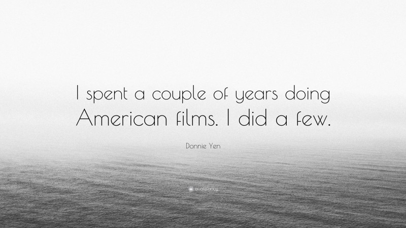 Donnie Yen Quote: “I spent a couple of years doing American films. I did a few.”