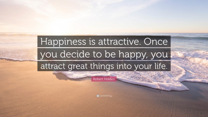 Robert Holden Quote: “Happiness is attractive. Once you decide to be happy, you attract great things into your life.”