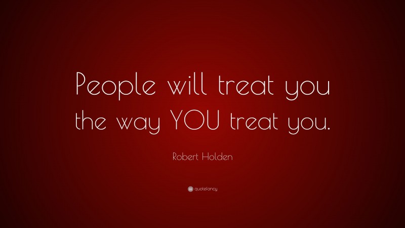 Robert Holden Quote: “People will treat you the way YOU treat you.”
