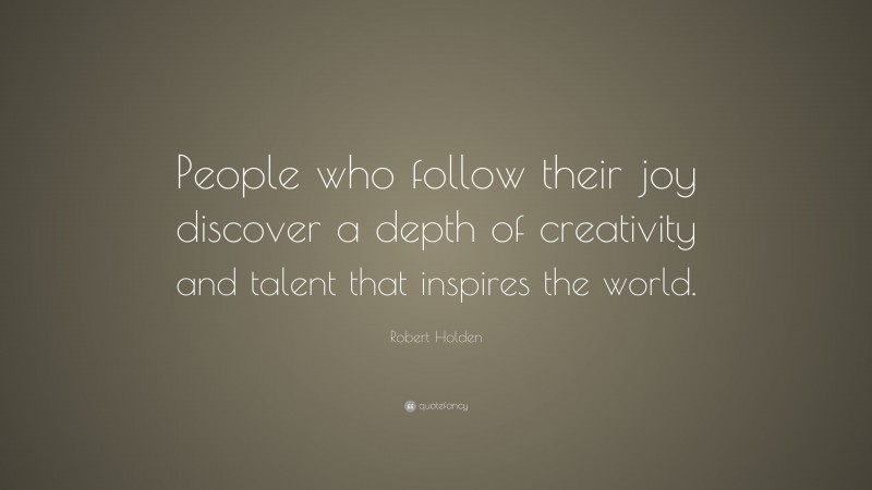 Robert Holden Quote: “People who follow their joy discover a depth of creativity and talent that inspires the world.”