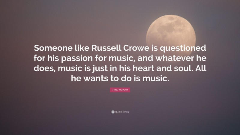 Tina Yothers Quote: “Someone like Russell Crowe is questioned for his passion for music, and whatever he does, music is just in his heart and soul. All he wants to do is music.”