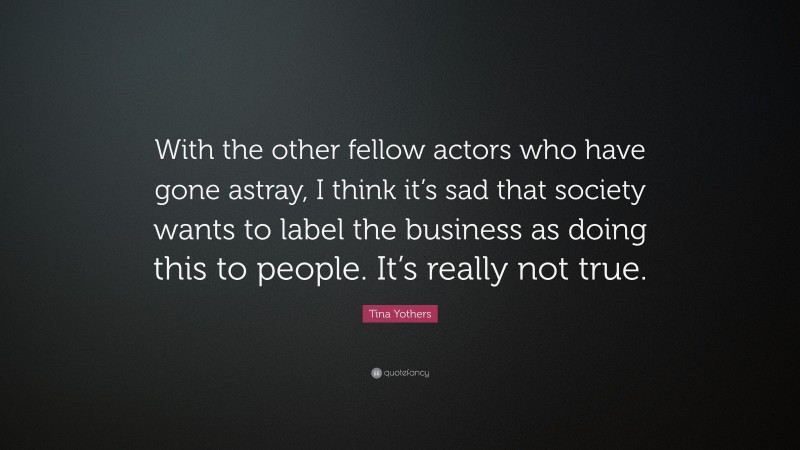 Tina Yothers Quote: “With the other fellow actors who have gone astray, I think it’s sad that society wants to label the business as doing this to people. It’s really not true.”
