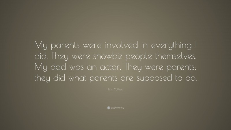 Tina Yothers Quote: “My parents were involved in everything I did. They were showbiz people themselves. My dad was an actor. They were parents; they did what parents are supposed to do.”