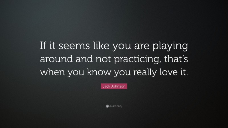Jack Johnson Quote: “If it seems like you are playing around and not practicing, that’s when you know you really love it.”