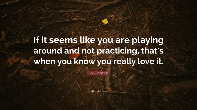 Jack Johnson Quote: “If it seems like you are playing around and not practicing, that’s when you know you really love it.”
