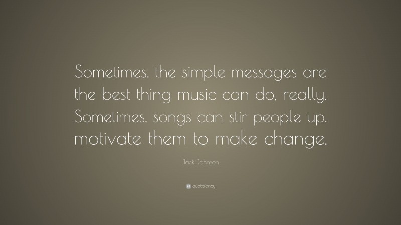 Jack Johnson Quote: “Sometimes, the simple messages are the best thing music can do, really. Sometimes, songs can stir people up, motivate them to make change.”