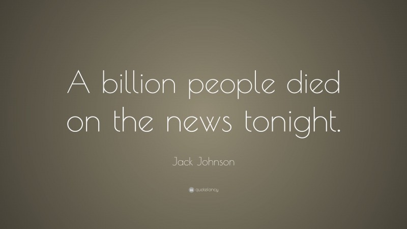 Jack Johnson Quote: “A billion people died on the news tonight.”