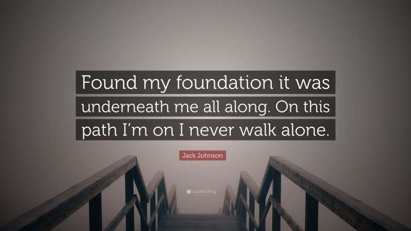 Jack Johnson Quote: “Found my foundation it was underneath me all along. On this path I’m on I never walk alone.”