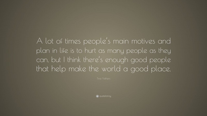 Tina Yothers Quote: “A lot of times people’s main motives and plan in life is to hurt as many people as they can, but I think there’s enough good people that help make the world a good place.”