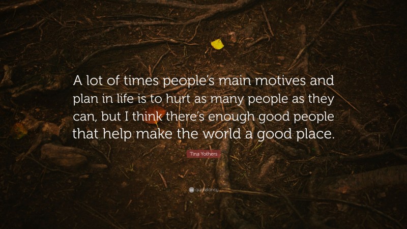 Tina Yothers Quote: “A lot of times people’s main motives and plan in life is to hurt as many people as they can, but I think there’s enough good people that help make the world a good place.”