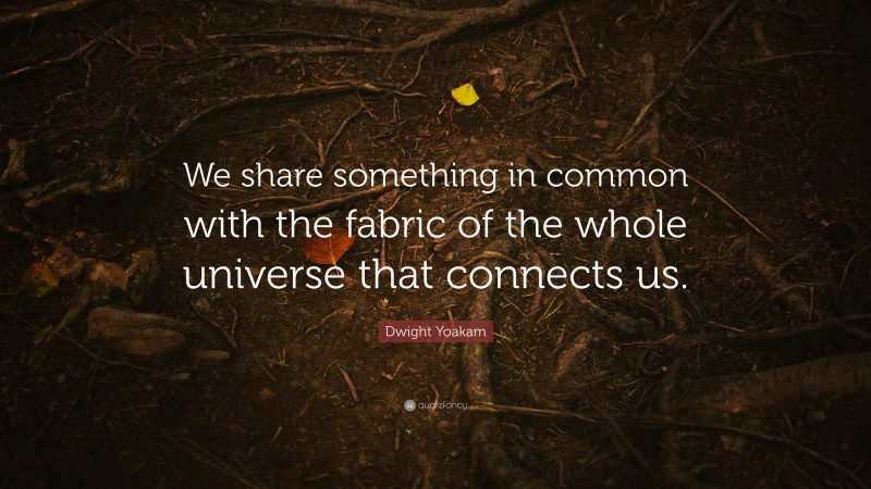 Dwight Yoakam Quote: “We share something in common with the fabric of the whole universe that connects us.”