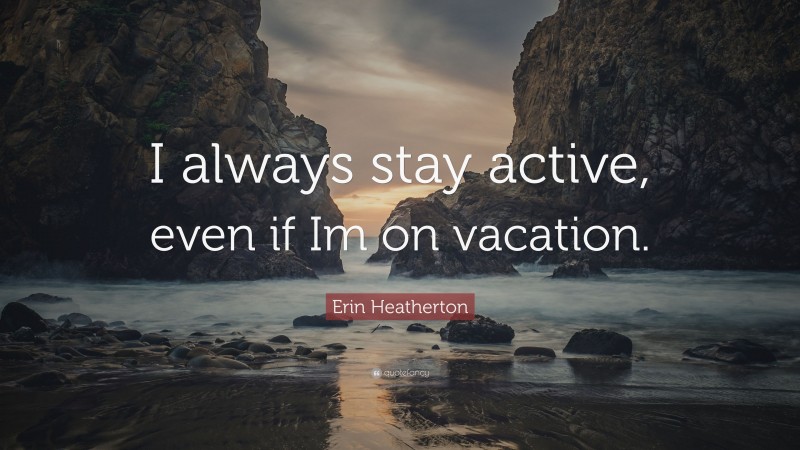 Erin Heatherton Quote: “I always stay active, even if Im on vacation.”