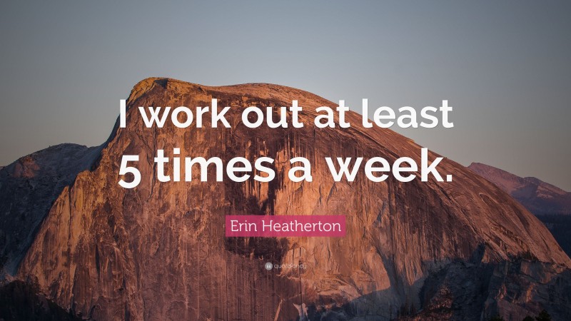 Erin Heatherton Quote: “I work out at least 5 times a week.”