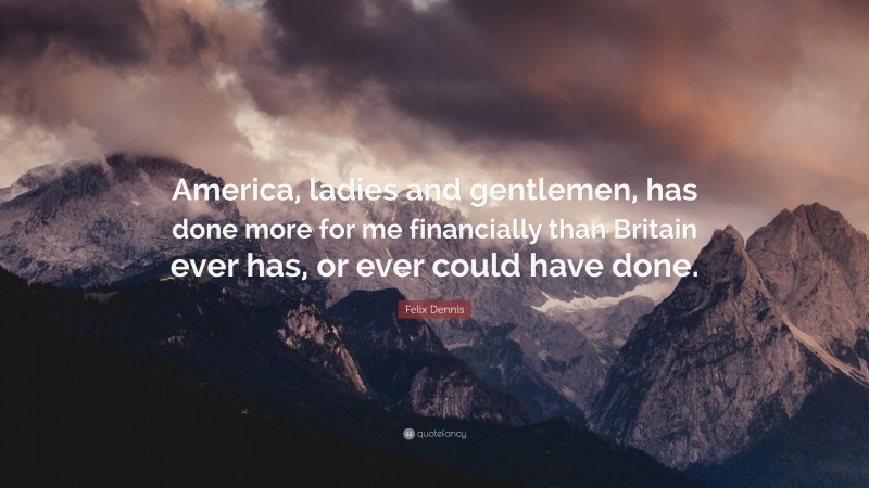 Felix Dennis Quote: “America, ladies and gentlemen, has done more for me financially than Britain ever has, or ever could have done.”