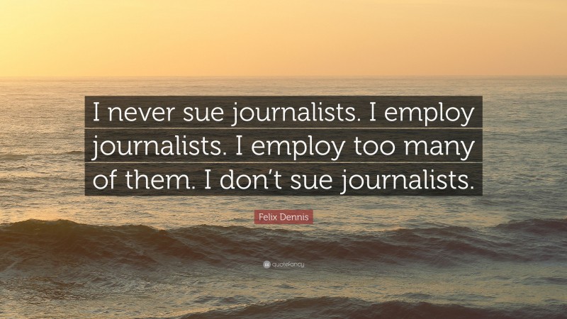 Felix Dennis Quote: “I never sue journalists. I employ journalists. I employ too many of them. I don’t sue journalists.”