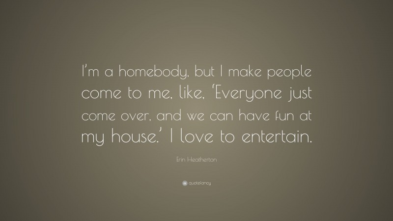 Erin Heatherton Quote: “I’m a homebody, but I make people come to me, like, ‘Everyone just come over, and we can have fun at my house.’ I love to entertain.”