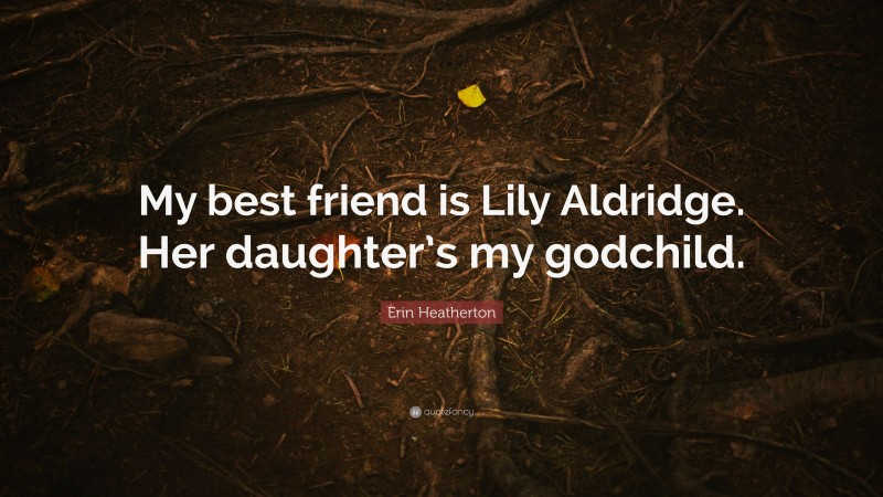 Erin Heatherton Quote: “My best friend is Lily Aldridge. Her daughter’s my godchild.”