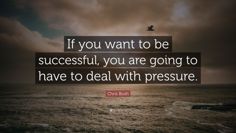 Chris Bosh Quote: “If you want to be successful, you are going to have to deal with pressure.”