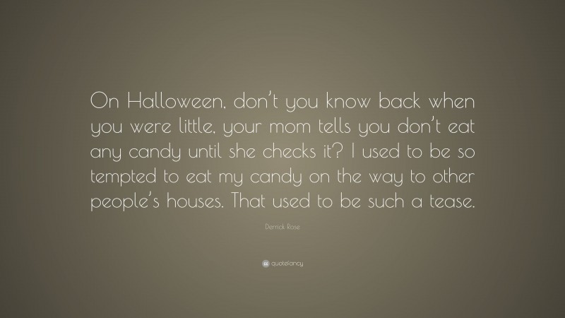 Derrick Rose Quote: “On Halloween, don’t you know back when you were little, your mom tells you don’t eat any candy until she checks it? I used to be so tempted to eat my candy on the way to other people’s houses. That used to be such a tease.”