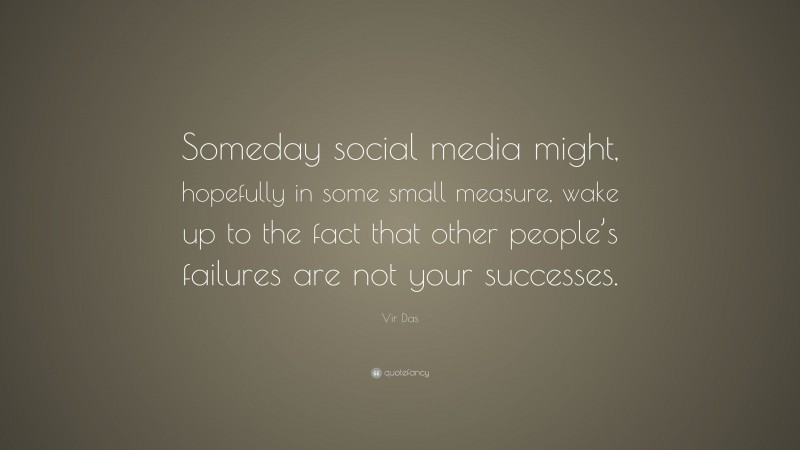 Vir Das Quote: “Someday social media might, hopefully in some small measure, wake up to the fact that other people’s failures are not your successes.”