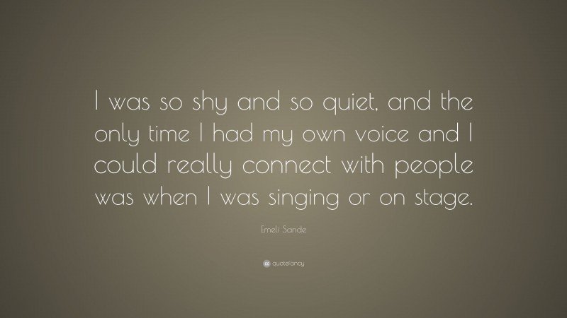 Emeli Sande Quote: “I was so shy and so quiet, and the only time I had my own voice and I could really connect with people was when I was singing or on stage.”