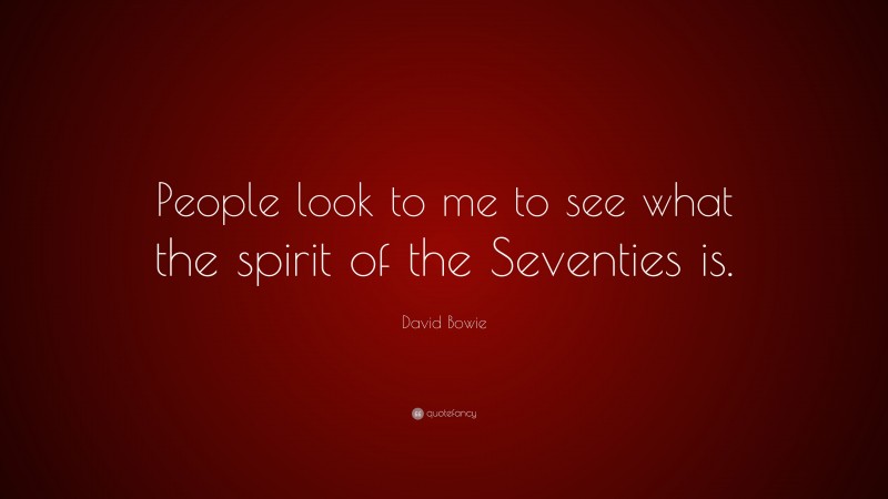David Bowie Quote: “People look to me to see what the spirit of the Seventies is.”
