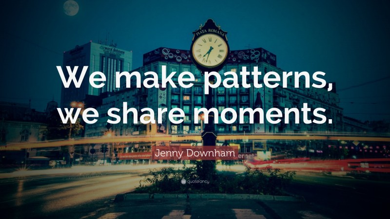 Jenny Downham Quote: “We make patterns, we share moments.”