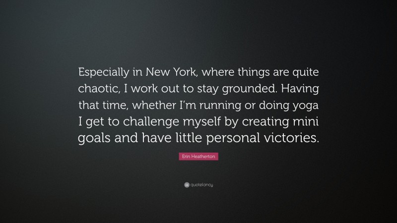 Erin Heatherton Quote: “Especially in New York, where things are quite chaotic, I work out to stay grounded. Having that time, whether I’m running or doing yoga I get to challenge myself by creating mini goals and have little personal victories.”