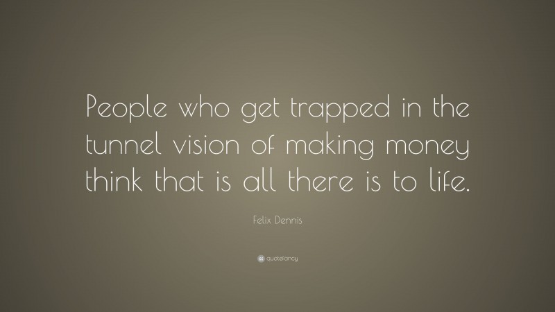 Felix Dennis Quote: “People who get trapped in the tunnel vision of making money think that is all there is to life.”