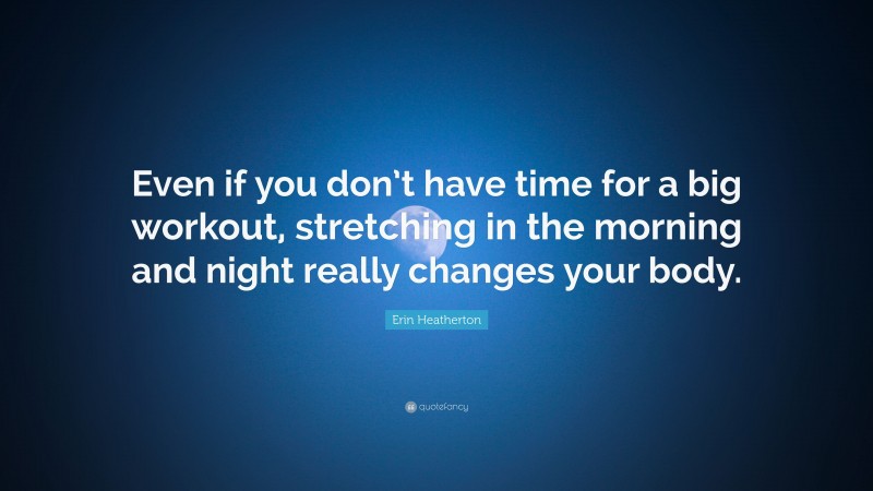 Erin Heatherton Quote: “Even if you don’t have time for a big workout, stretching in the morning and night really changes your body.”