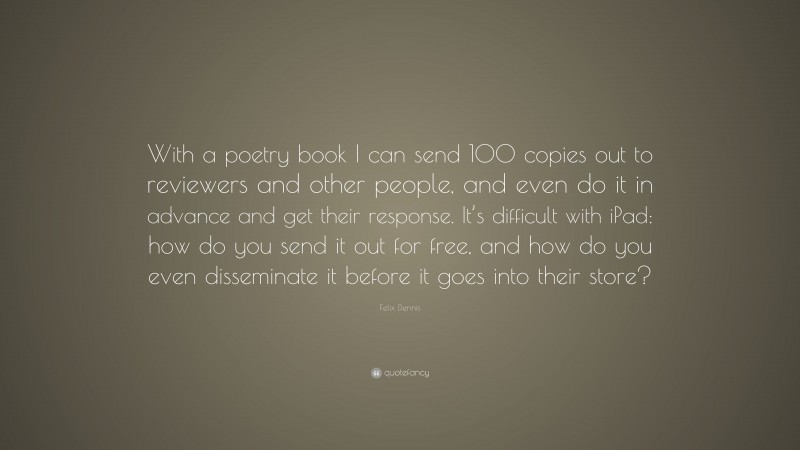 Felix Dennis Quote: “With a poetry book I can send 100 copies out to reviewers and other people, and even do it in advance and get their response. It’s difficult with iPad: how do you send it out for free, and how do you even disseminate it before it goes into their store?”